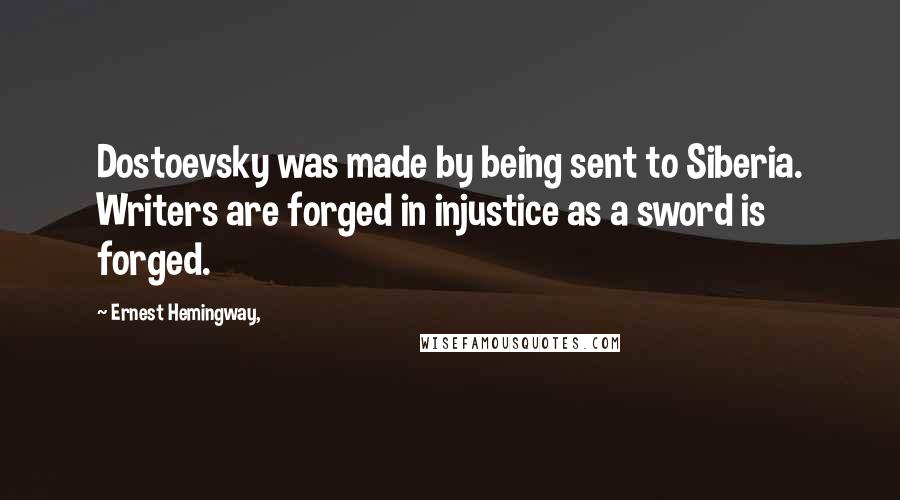 Ernest Hemingway, Quotes: Dostoevsky was made by being sent to Siberia. Writers are forged in injustice as a sword is forged.
