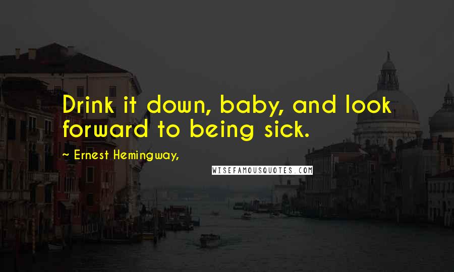 Ernest Hemingway, Quotes: Drink it down, baby, and look forward to being sick.