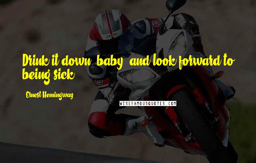 Ernest Hemingway, Quotes: Drink it down, baby, and look forward to being sick.