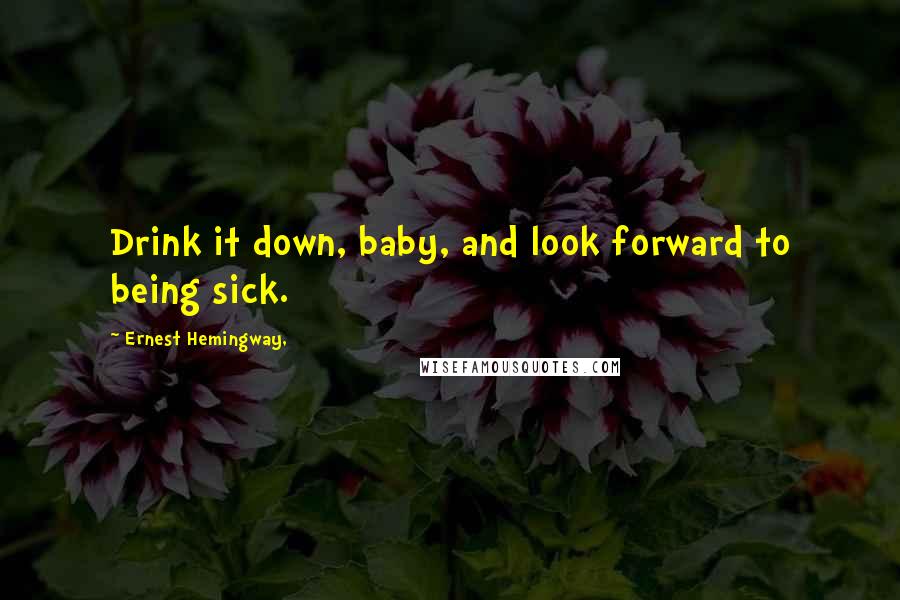 Ernest Hemingway, Quotes: Drink it down, baby, and look forward to being sick.