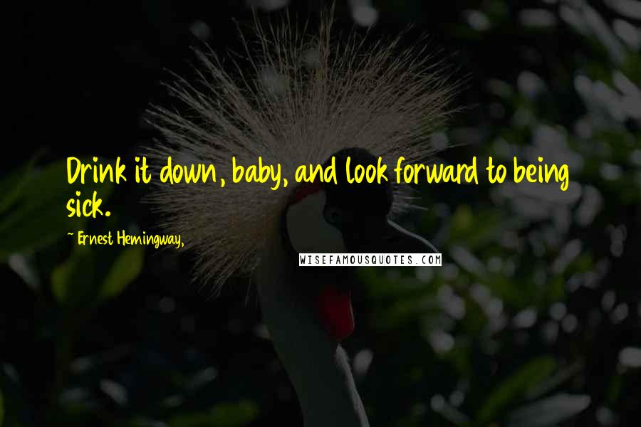 Ernest Hemingway, Quotes: Drink it down, baby, and look forward to being sick.