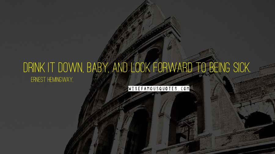 Ernest Hemingway, Quotes: Drink it down, baby, and look forward to being sick.