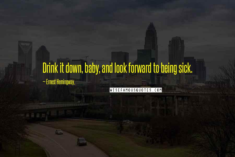 Ernest Hemingway, Quotes: Drink it down, baby, and look forward to being sick.