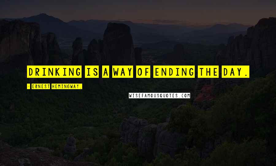 Ernest Hemingway, Quotes: Drinking is a way of ending the day.