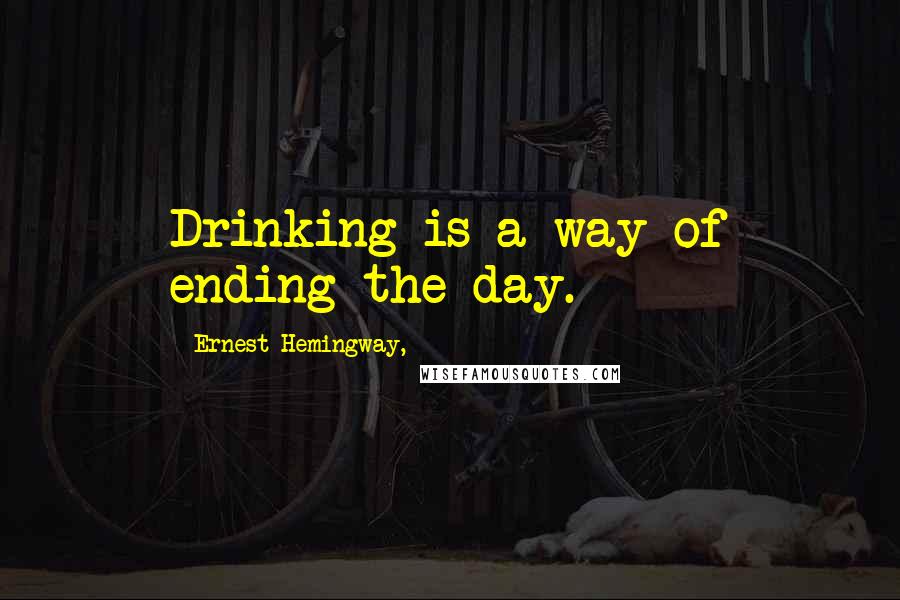 Ernest Hemingway, Quotes: Drinking is a way of ending the day.