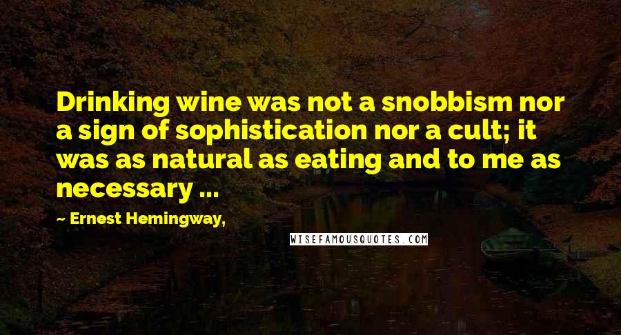 Ernest Hemingway, Quotes: Drinking wine was not a snobbism nor a sign of sophistication nor a cult; it was as natural as eating and to me as necessary ...