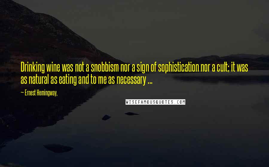 Ernest Hemingway, Quotes: Drinking wine was not a snobbism nor a sign of sophistication nor a cult; it was as natural as eating and to me as necessary ...