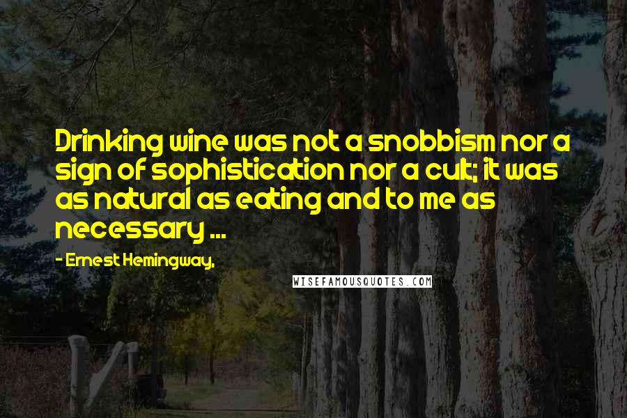 Ernest Hemingway, Quotes: Drinking wine was not a snobbism nor a sign of sophistication nor a cult; it was as natural as eating and to me as necessary ...