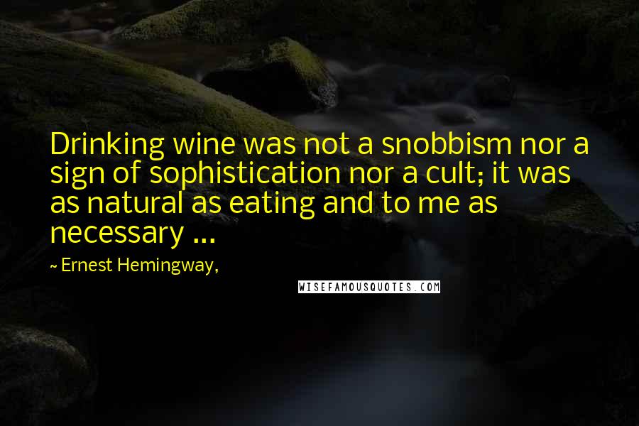 Ernest Hemingway, Quotes: Drinking wine was not a snobbism nor a sign of sophistication nor a cult; it was as natural as eating and to me as necessary ...