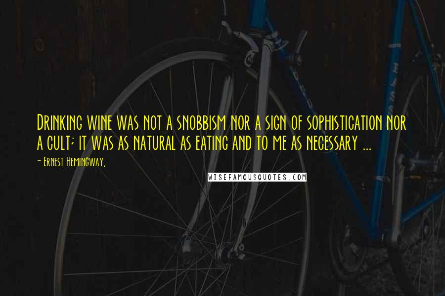 Ernest Hemingway, Quotes: Drinking wine was not a snobbism nor a sign of sophistication nor a cult; it was as natural as eating and to me as necessary ...