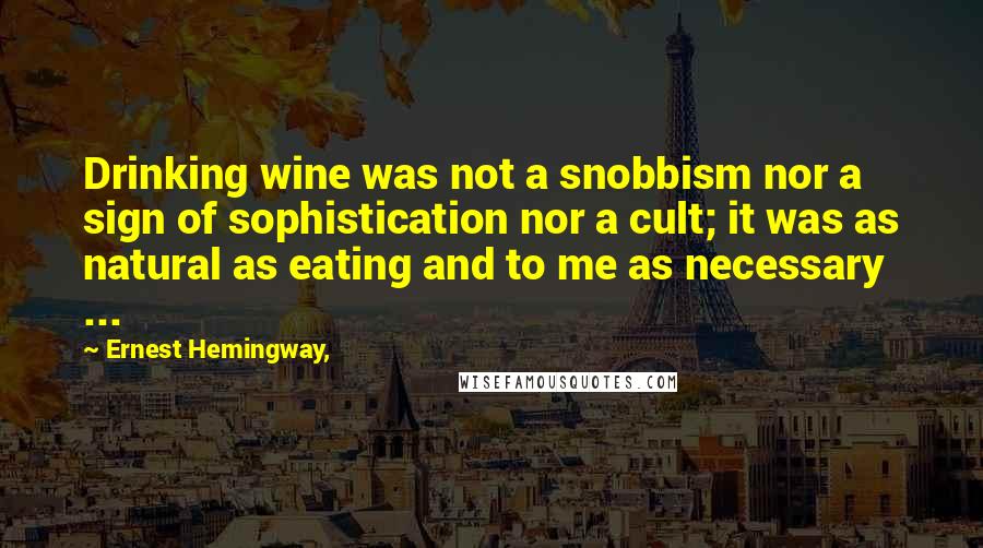 Ernest Hemingway, Quotes: Drinking wine was not a snobbism nor a sign of sophistication nor a cult; it was as natural as eating and to me as necessary ...