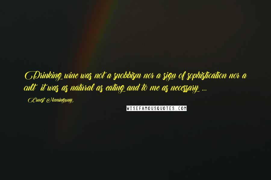 Ernest Hemingway, Quotes: Drinking wine was not a snobbism nor a sign of sophistication nor a cult; it was as natural as eating and to me as necessary ...