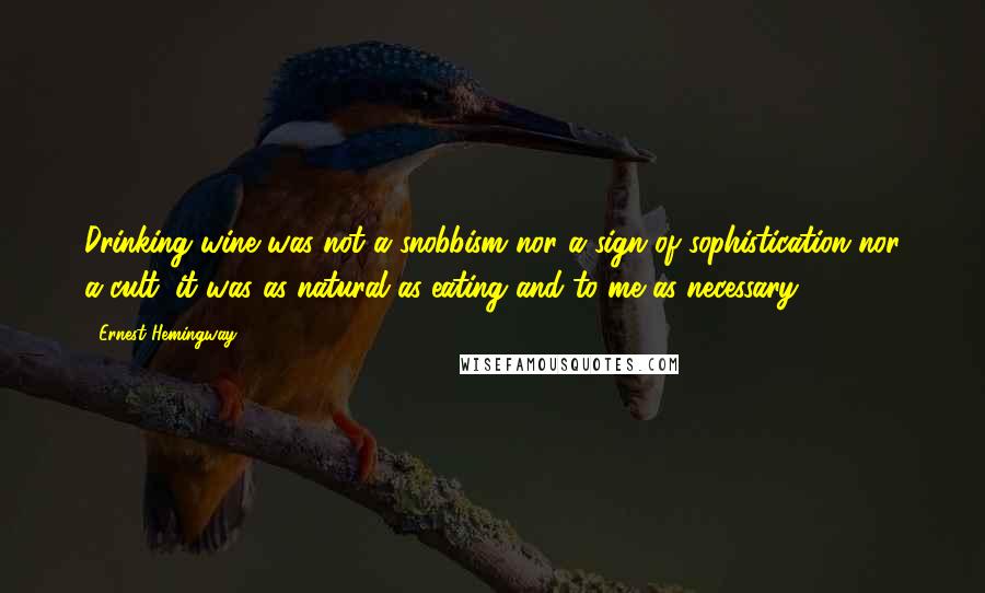 Ernest Hemingway, Quotes: Drinking wine was not a snobbism nor a sign of sophistication nor a cult; it was as natural as eating and to me as necessary ...