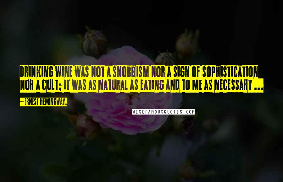 Ernest Hemingway, Quotes: Drinking wine was not a snobbism nor a sign of sophistication nor a cult; it was as natural as eating and to me as necessary ...