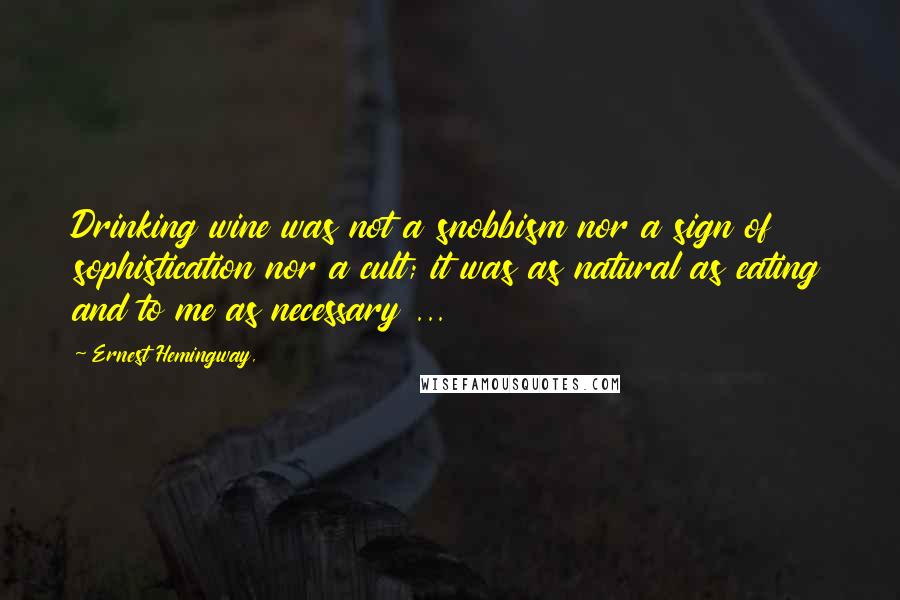 Ernest Hemingway, Quotes: Drinking wine was not a snobbism nor a sign of sophistication nor a cult; it was as natural as eating and to me as necessary ...