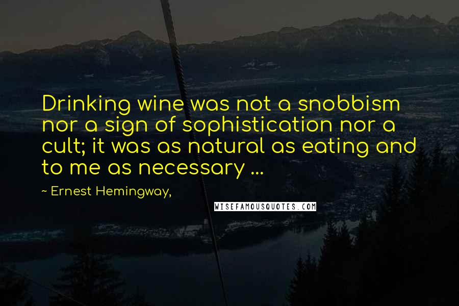 Ernest Hemingway, Quotes: Drinking wine was not a snobbism nor a sign of sophistication nor a cult; it was as natural as eating and to me as necessary ...