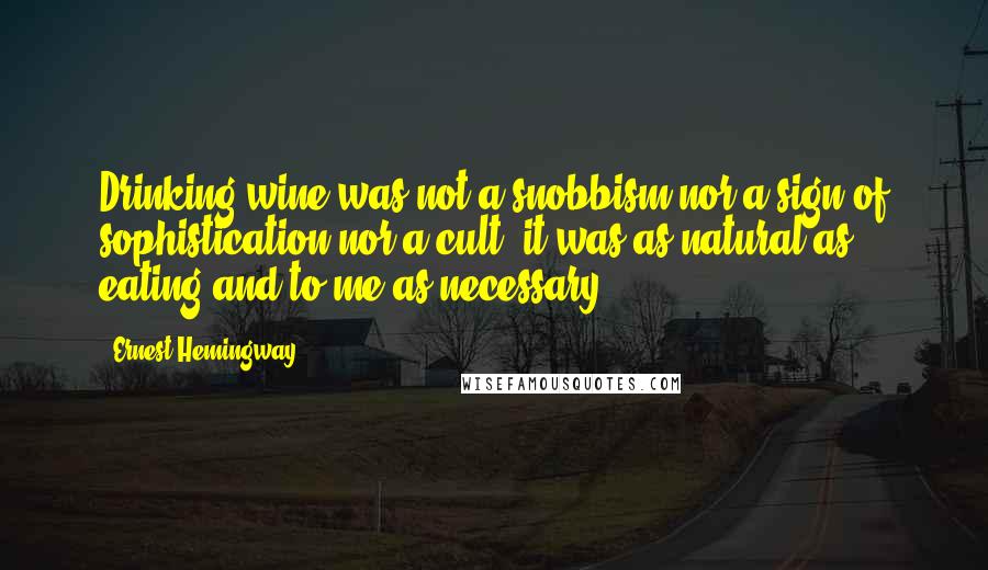 Ernest Hemingway, Quotes: Drinking wine was not a snobbism nor a sign of sophistication nor a cult; it was as natural as eating and to me as necessary ...