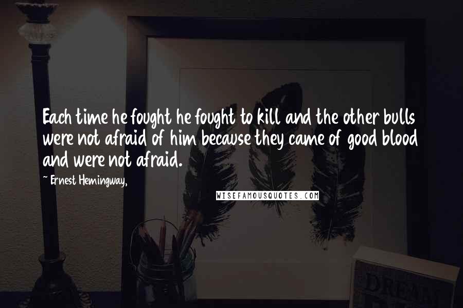 Ernest Hemingway, Quotes: Each time he fought he fought to kill and the other bulls were not afraid of him because they came of good blood and were not afraid.