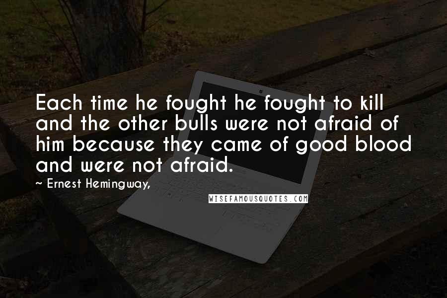 Ernest Hemingway, Quotes: Each time he fought he fought to kill and the other bulls were not afraid of him because they came of good blood and were not afraid.