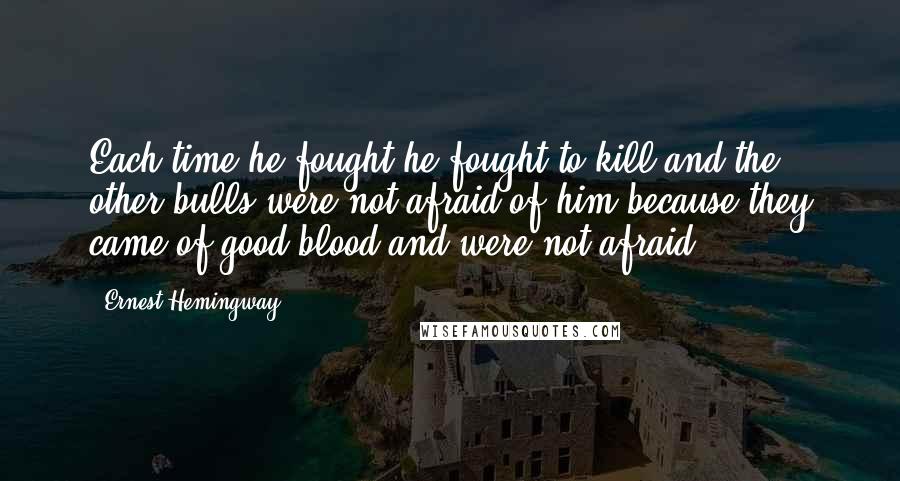 Ernest Hemingway, Quotes: Each time he fought he fought to kill and the other bulls were not afraid of him because they came of good blood and were not afraid.