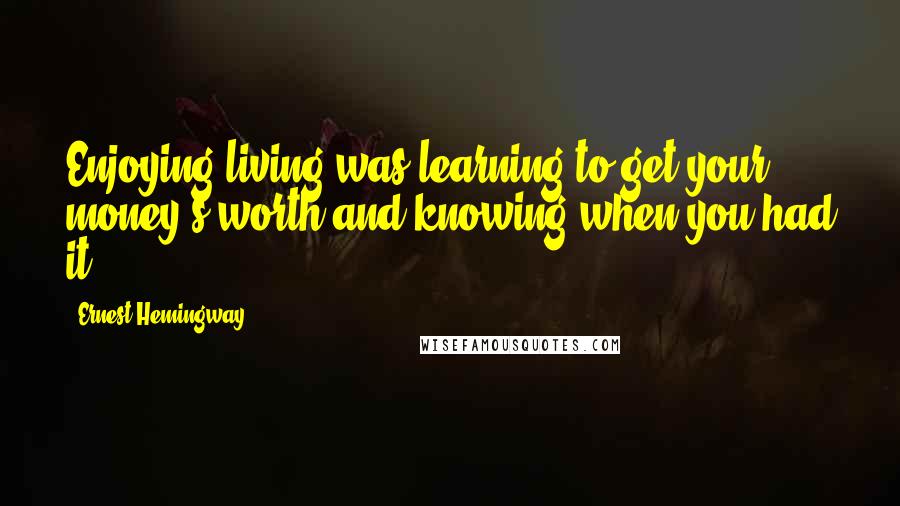 Ernest Hemingway, Quotes: Enjoying living was learning to get your money's worth and knowing when you had it.