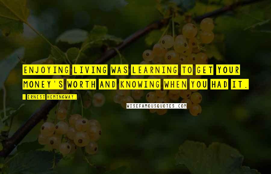 Ernest Hemingway, Quotes: Enjoying living was learning to get your money's worth and knowing when you had it.