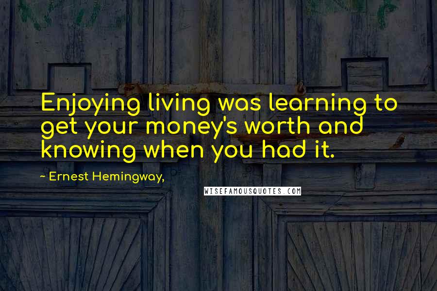 Ernest Hemingway, Quotes: Enjoying living was learning to get your money's worth and knowing when you had it.