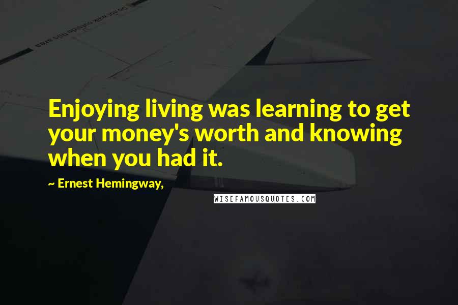 Ernest Hemingway, Quotes: Enjoying living was learning to get your money's worth and knowing when you had it.