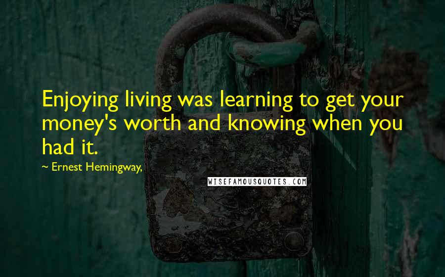 Ernest Hemingway, Quotes: Enjoying living was learning to get your money's worth and knowing when you had it.