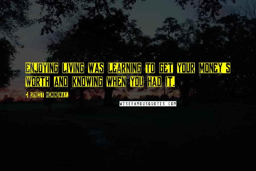 Ernest Hemingway, Quotes: Enjoying living was learning to get your money's worth and knowing when you had it.