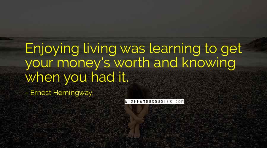 Ernest Hemingway, Quotes: Enjoying living was learning to get your money's worth and knowing when you had it.