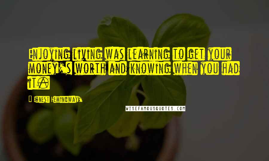 Ernest Hemingway, Quotes: Enjoying living was learning to get your money's worth and knowing when you had it.