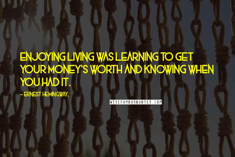 Ernest Hemingway, Quotes: Enjoying living was learning to get your money's worth and knowing when you had it.