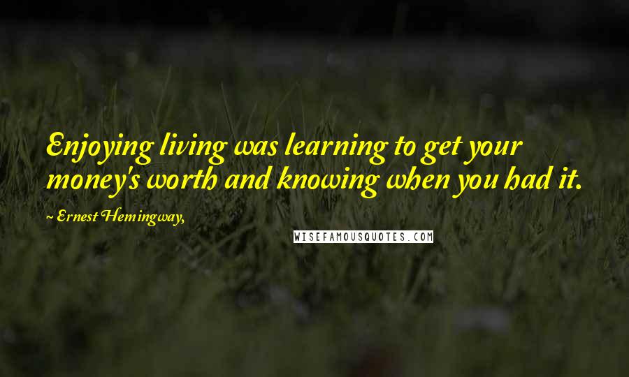 Ernest Hemingway, Quotes: Enjoying living was learning to get your money's worth and knowing when you had it.