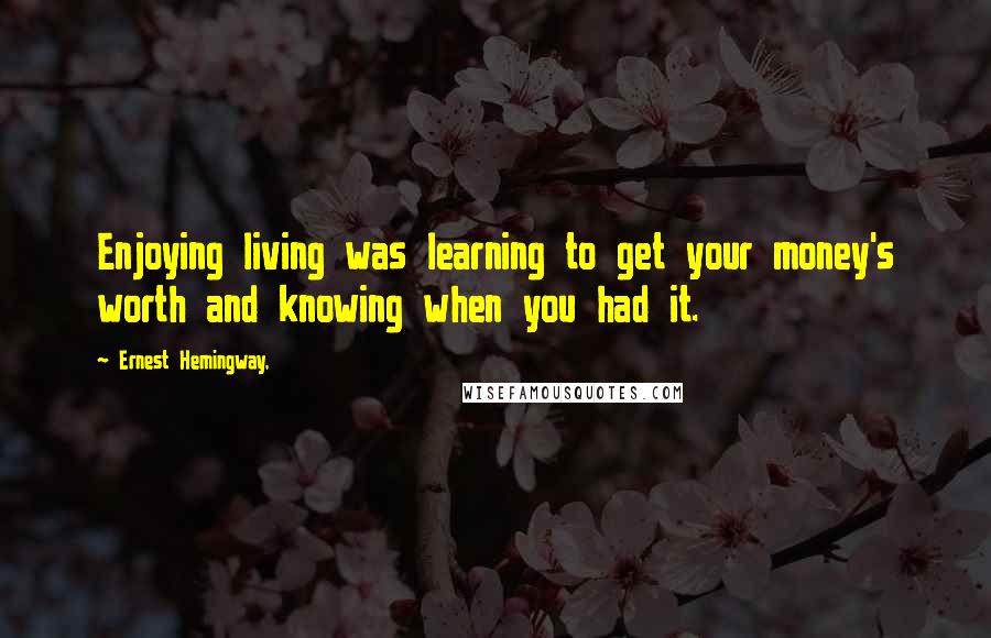 Ernest Hemingway, Quotes: Enjoying living was learning to get your money's worth and knowing when you had it.