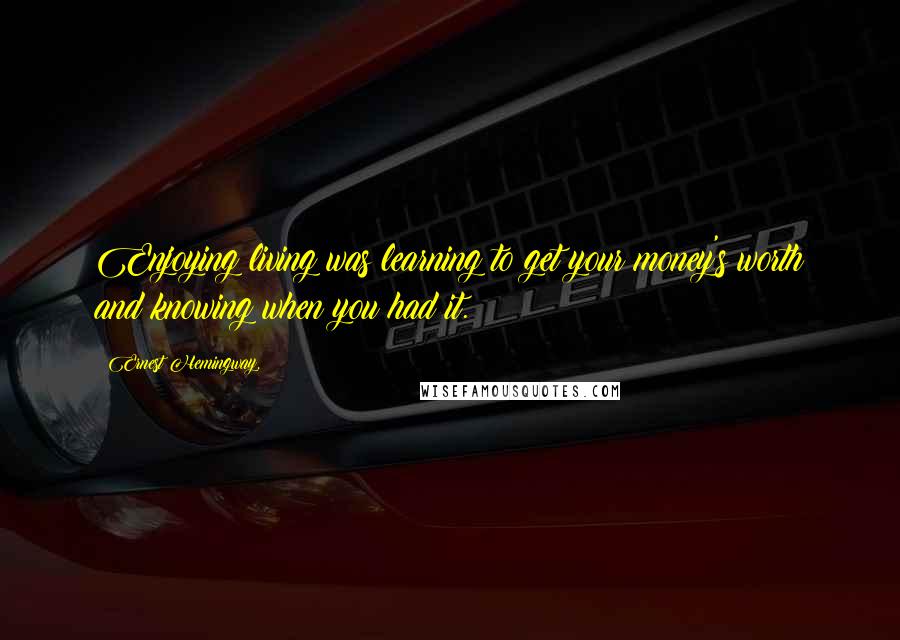 Ernest Hemingway, Quotes: Enjoying living was learning to get your money's worth and knowing when you had it.