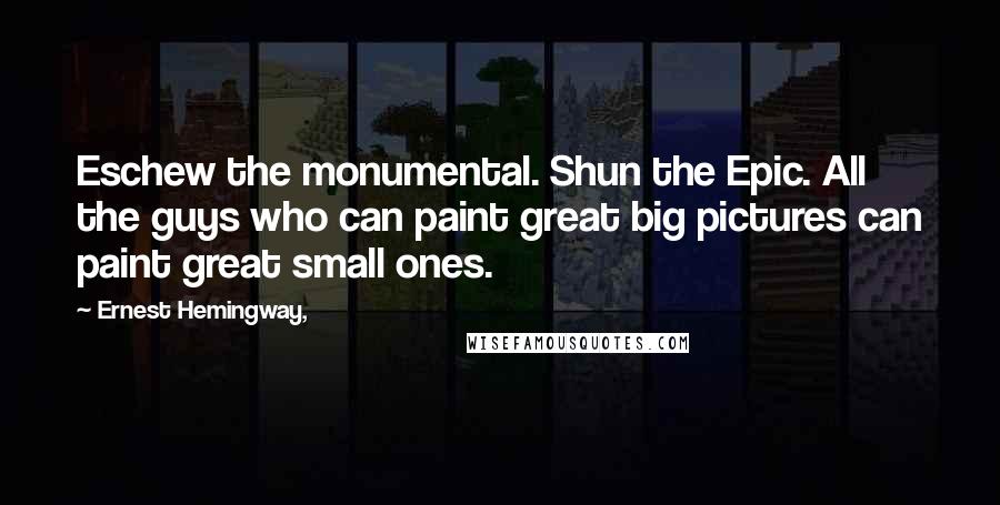 Ernest Hemingway, Quotes: Eschew the monumental. Shun the Epic. All the guys who can paint great big pictures can paint great small ones.