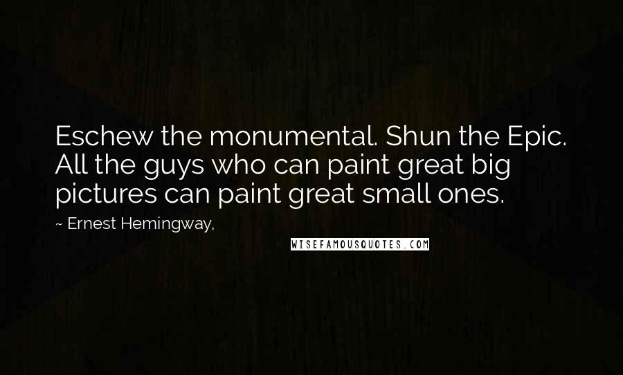 Ernest Hemingway, Quotes: Eschew the monumental. Shun the Epic. All the guys who can paint great big pictures can paint great small ones.