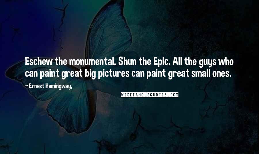 Ernest Hemingway, Quotes: Eschew the monumental. Shun the Epic. All the guys who can paint great big pictures can paint great small ones.