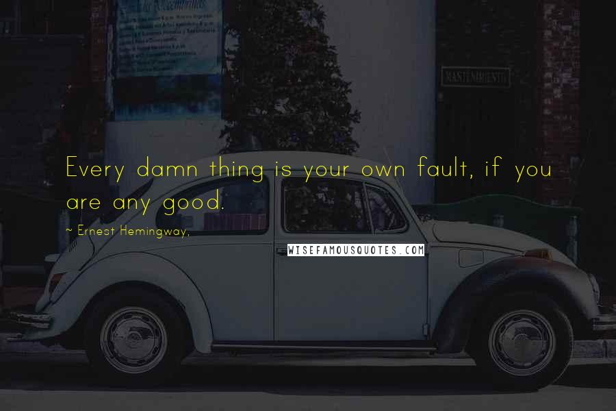Ernest Hemingway, Quotes: Every damn thing is your own fault, if you are any good.