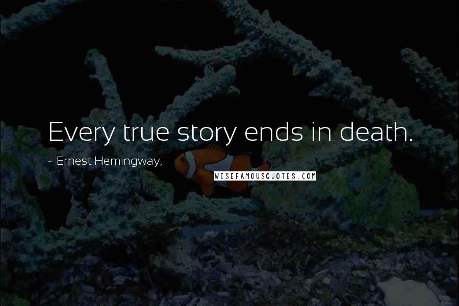 Ernest Hemingway, Quotes: Every true story ends in death.