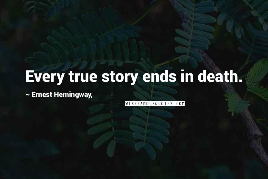 Ernest Hemingway, Quotes: Every true story ends in death.
