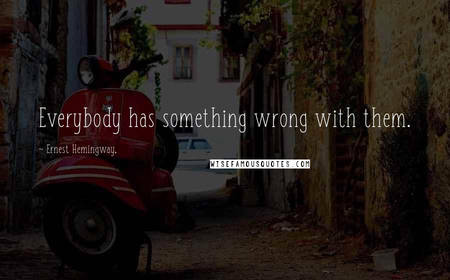 Ernest Hemingway, Quotes: Everybody has something wrong with them.