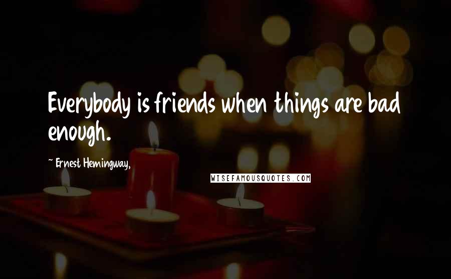 Ernest Hemingway, Quotes: Everybody is friends when things are bad enough.