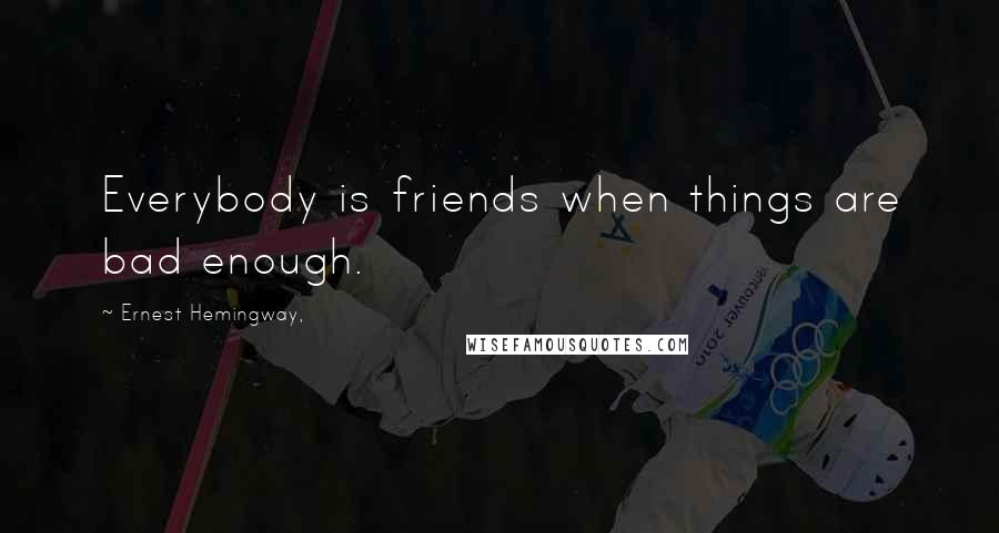 Ernest Hemingway, Quotes: Everybody is friends when things are bad enough.