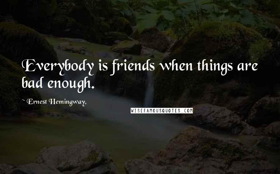 Ernest Hemingway, Quotes: Everybody is friends when things are bad enough.