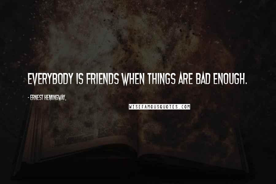 Ernest Hemingway, Quotes: Everybody is friends when things are bad enough.