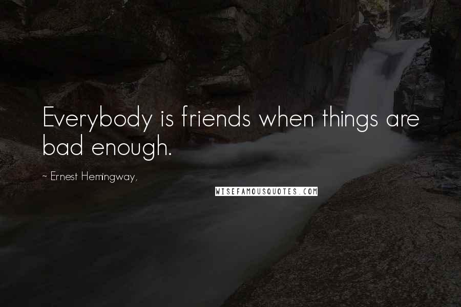 Ernest Hemingway, Quotes: Everybody is friends when things are bad enough.