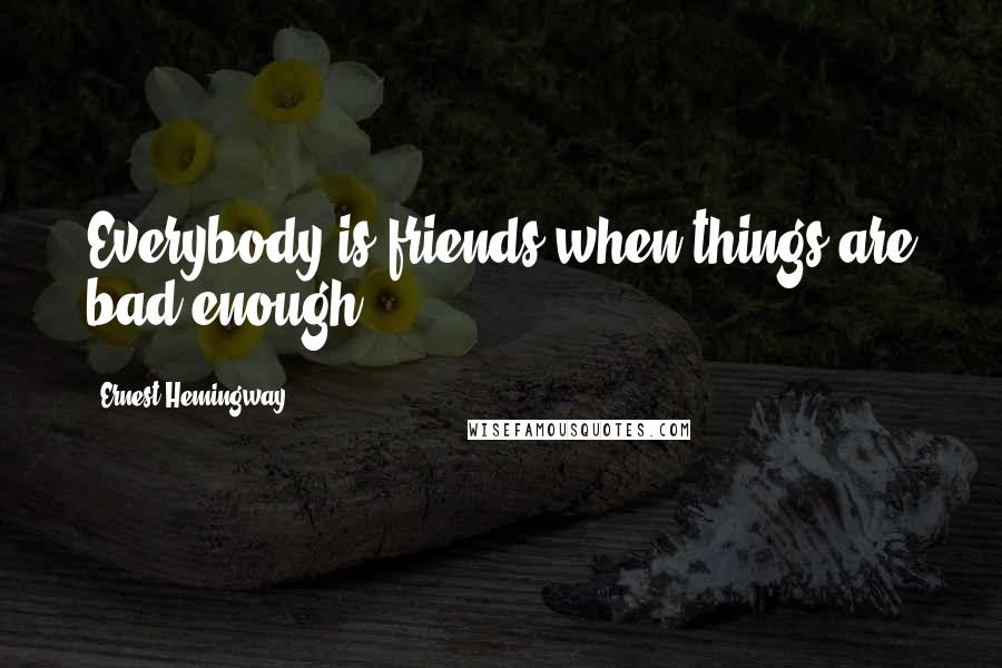 Ernest Hemingway, Quotes: Everybody is friends when things are bad enough.