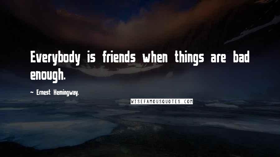 Ernest Hemingway, Quotes: Everybody is friends when things are bad enough.